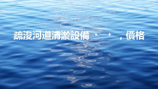 疏浚河道清淤設備，價格通明刨析！